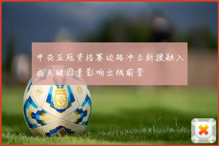 申花亚冠资格赛边路冲击新援融入成关键因素影响出线前景