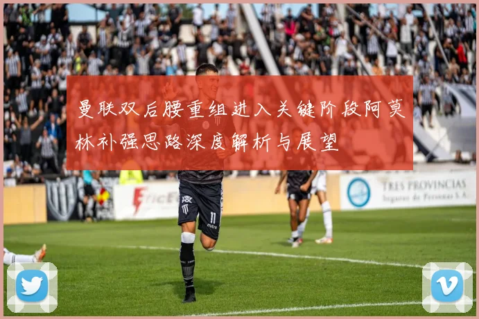 曼联双后腰重组进入关键阶段阿莫林补强思路深度解析与展望