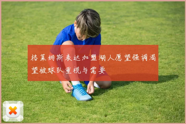 格莱姆斯表达加盟湖人愿望强调渴望被球队重视与需要