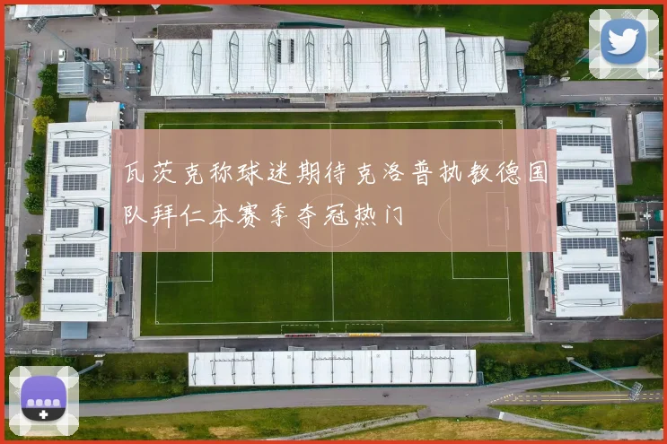 瓦茨克称球迷期待克洛普执教德国队拜仁本赛季夺冠热门