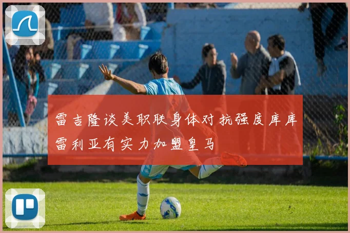 雷吉隆谈美职联身体对抗强度库库雷利亚有实力加盟皇马