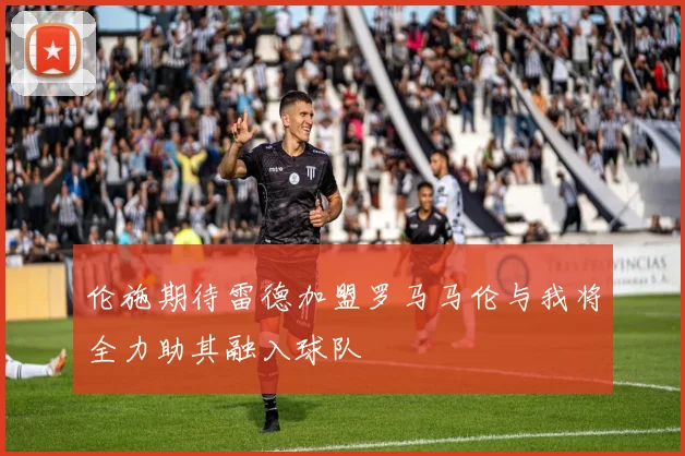 伦施期待雷德加盟罗马马伦与我将全力助其融入球队