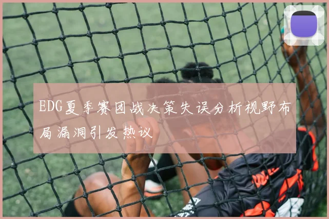 EDG夏季赛团战决策失误分析视野布局漏洞引发热议