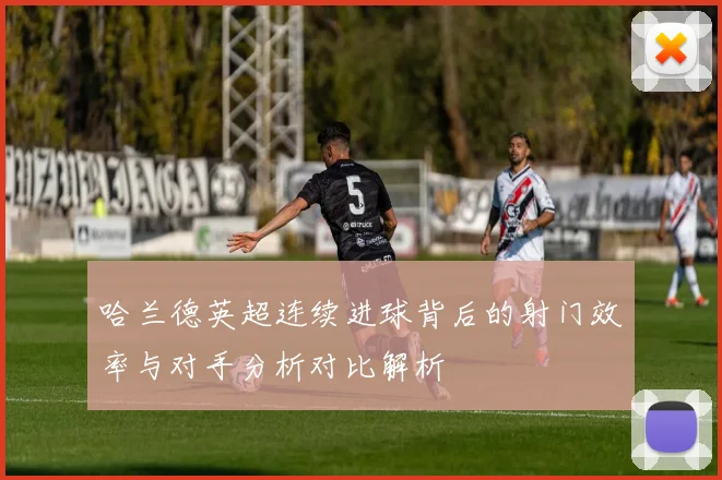哈兰德英超连续进球背后的射门效率与对手分析对比解析